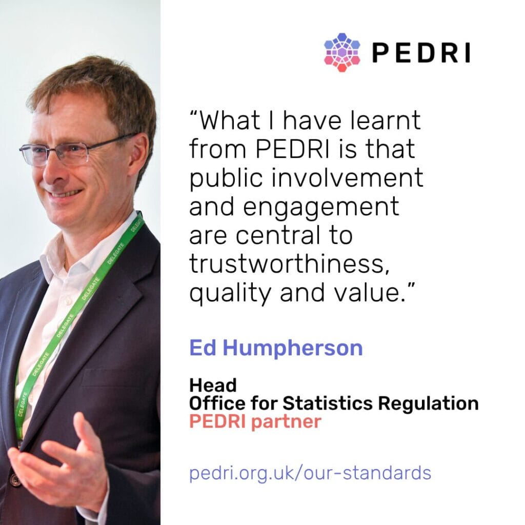 "What I have learnt from PEDRI is that public involvement and engagement are central to trustworthiness, quality and value." Ed Humpherson, Head of Office for Statistics Regulation. A PEDRI Partner